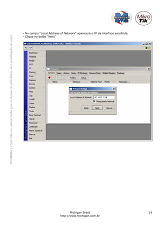 PROIBIDAacópiatotalouparcialdesteguiaexclusivodereferência,semautorizaçãodoautor.
Michigan Brasil 14
http://www.michigan.com.br
- No campo “Local Address of Network” aparecerá o IP da interface escolhida.
- Clique no botão “Next”
 