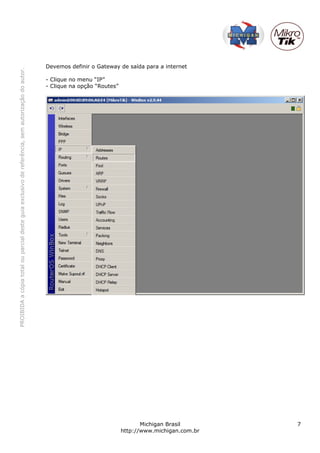 PROIBIDAacópiatotalouparcialdesteguiaexclusivodereferência,semautorizaçãodoautor.
Michigan Brasil 7
http://www.michigan.com.br
Devemos definir o Gateway de saída para a internet
- Clique no menu “IP”
- Clique na opção “Routes”
 