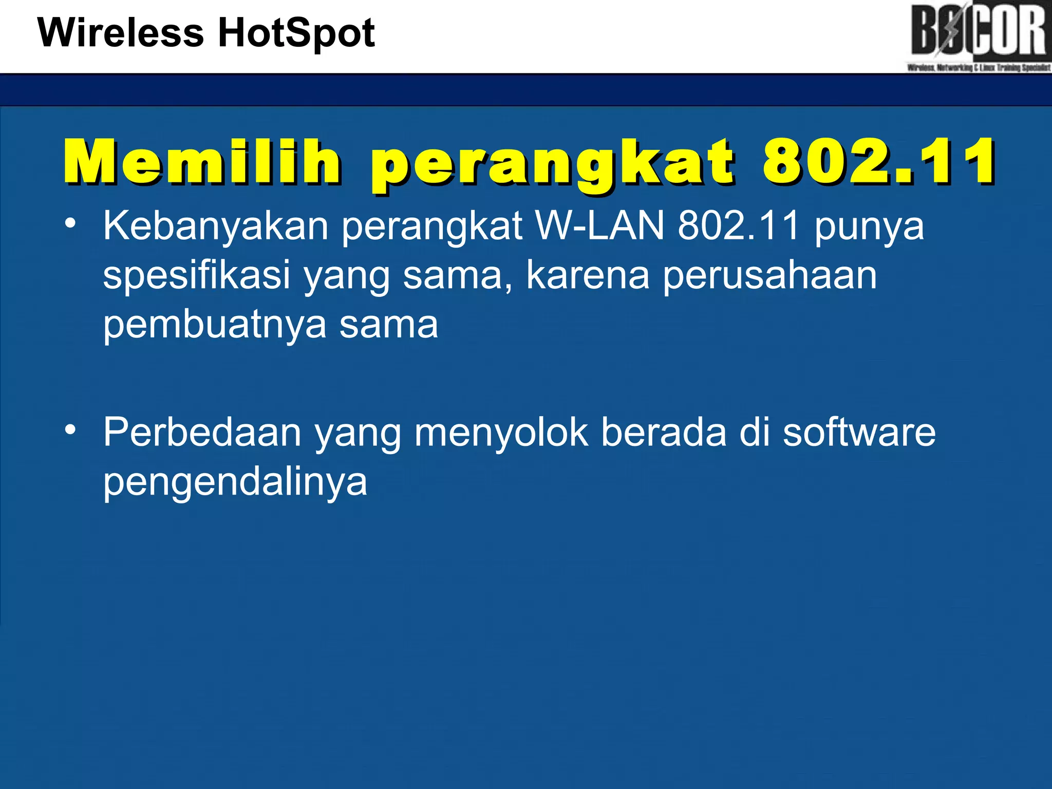 Memilih perangkat 802.11Memilih perangkat 802.11
• Kebanyakan perangkat W-LAN 802.11 punya
spesifikasi yang sama, karena perusahaan
pembuatnya sama
• Perbedaan yang menyolok berada di software
pengendalinya
Wireless HotSpot
 