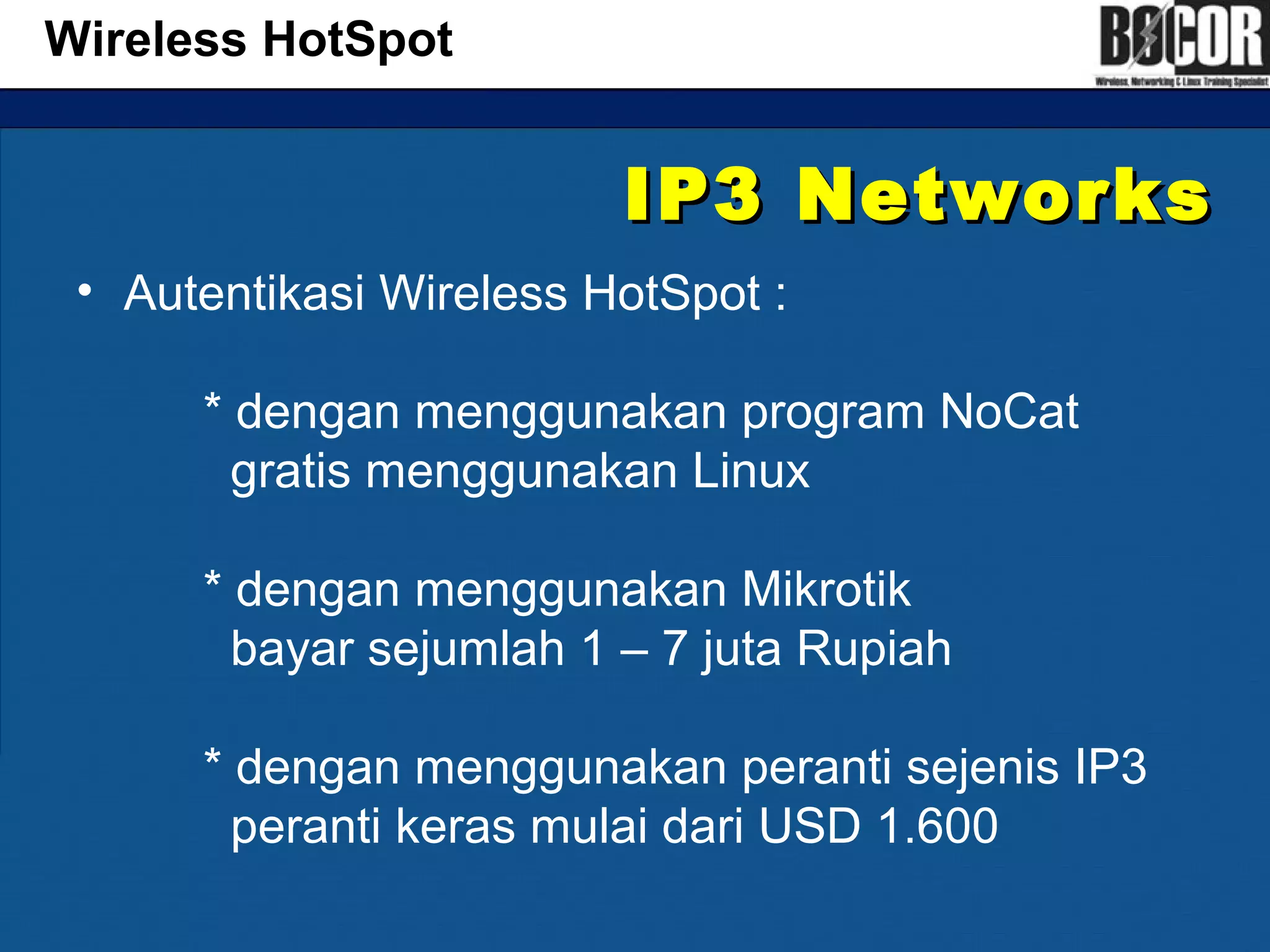 IP3 NetworksIP3 Networks
• Autentikasi Wireless HotSpot :
* dengan menggunakan program NoCat
gratis menggunakan Linux
* dengan menggunakan Mikrotik
bayar sejumlah 1 – 7 juta Rupiah
* dengan menggunakan peranti sejenis IP3
peranti keras mulai dari USD 1.600
Wireless HotSpot
 
