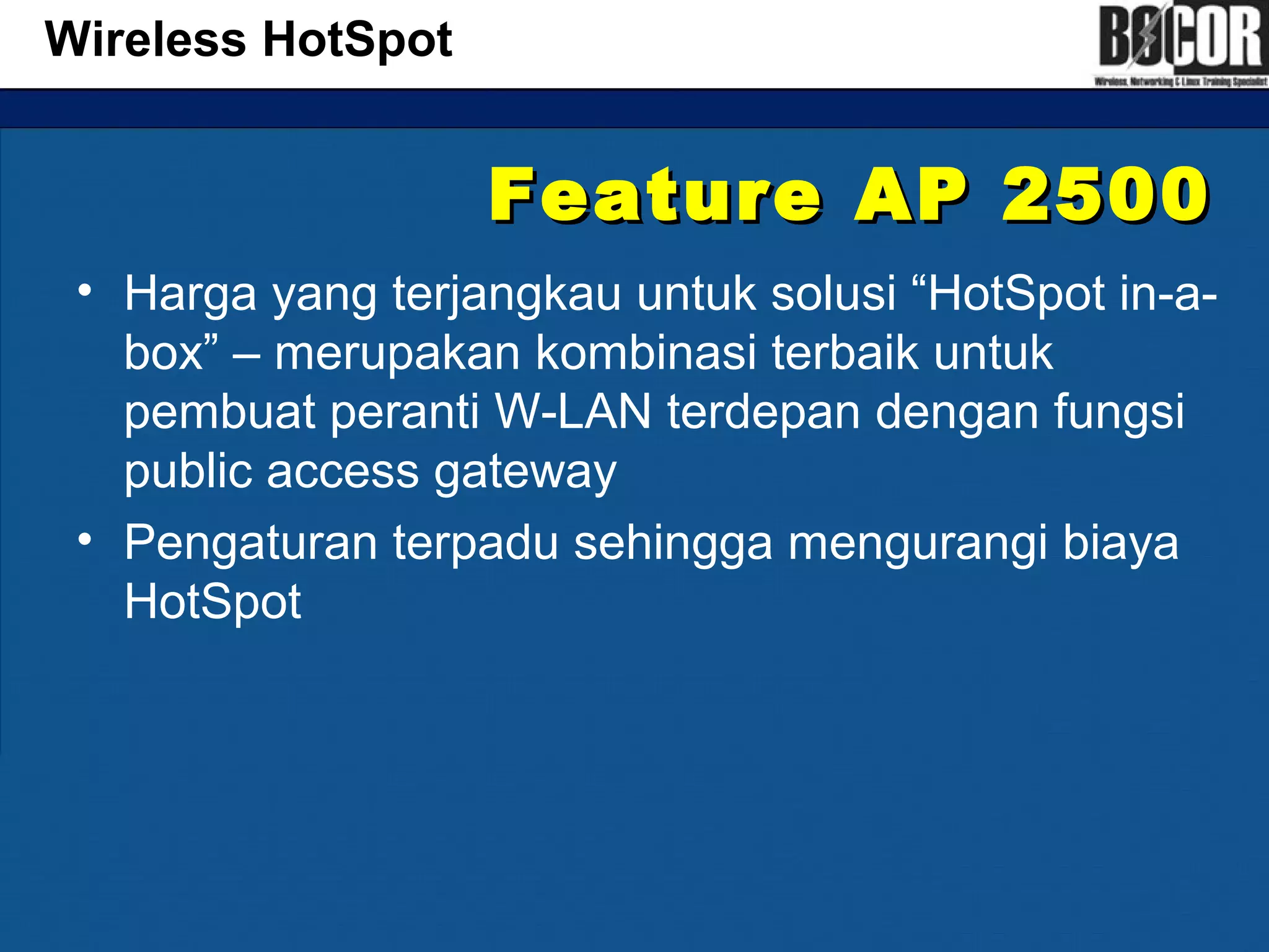 Feature AP 2500Feature AP 2500
• Harga yang terjangkau untuk solusi “HotSpot in-a-
box” – merupakan kombinasi terbaik untuk
pembuat peranti W-LAN terdepan dengan fungsi
public access gateway
• Pengaturan terpadu sehingga mengurangi biaya
HotSpot
Wireless HotSpot
 