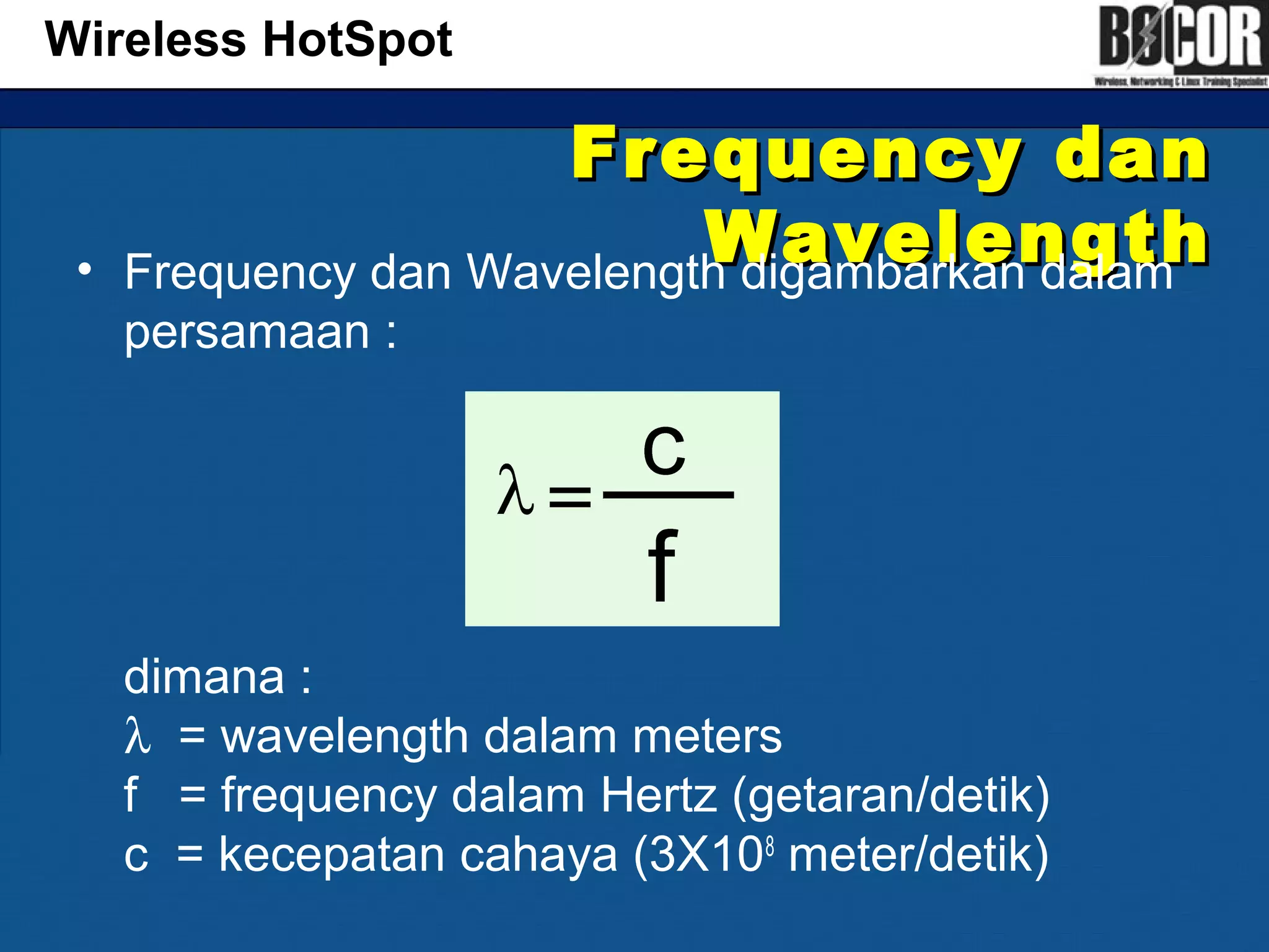 Frequency danFrequency dan
WavelengthWavelength• Frequency dan Wavelength digambarkan dalam
persamaan :
dimana :
λ = wavelength dalam meters
f = frequency dalam Hertz (getaran/detik)
c = kecepatan cahaya (3X108
meter/detik)
Wireless HotSpot
 