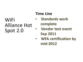 Time Line
WiFi           • Standards work
Alliance Hot      complete
Spot 2.0       • Vendor test event
                  Sep 2011
               • WFA certification by
                  mid-2012
 