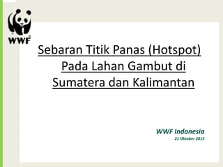 Sebaran Titik Panas (Hotspot)
Pada Lahan Gambut di
Sumatera dan Kalimantan
WWF Indonesia
21 Oktober 2015
 