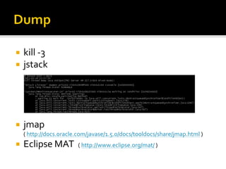    kill -3
   jstack




   jmap
    ( http://docs.oracle.com/javase/1.5.0/docs/tooldocs/share/jmap.html )
   Eclipse MAT         ( http://www.eclipse.org/mat/ )
 