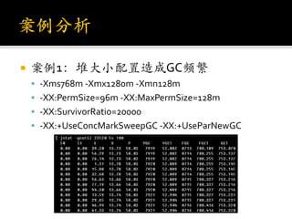    案例1：堆大小配臵造成GC频繁
     -Xms768m -Xmx1280m -Xmn128m
     -XX:PermSize=96m -XX:MaxPermSize=128m
     -XX:SurvivorRatio=20000
     -XX:+UseConcMarkSweepGC -XX:+UseParNewGC
 