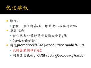    堆大小
     32位，最大内存4G，堆的大小不要超过2G
   推荐比例
     新生代大小最好是最大堆大小的3/8
     Survivor比例适中
   避免promotion failed和concurrent mode failure
     此时会采用串行GC
     调整各区比例，CMSInitiatingOccupancyFraction
 