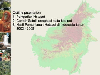 Outline prsentation :
1. Pengertian Hotspot
2. Contoh Satelit penghasil data hotspot
3. Hasil Pemantauan Hotspot di Indonesia tahun
   2002 - 2008
 