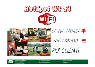 HotSpot Wi-Fi


                                                 LA TUA AT VITA’
                                                          TI
                                                 WI-
                                                 WI-FI GRATUITO
                                                                            +
                                                 _____ =
                                                 PIU’ CLIENTI
Utility Line Italia srl   Tel. +39 0362-540538         Email: info@uli.it
Via Mezzera, 29/a         Fax. +39 0362-540153         www.uli.it
20030 Seveso (MB)
 