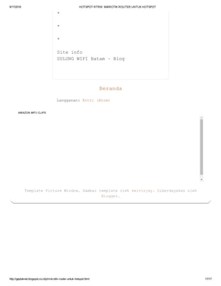 9/17/2016 HOTSPOTRTRW:MIKROTIKROUTERUNTUKHOTSPOT
http://geplaknet.blogspot.co.id/p/mikrotik­router­untuk­hotspot.html 17/17
Beranda
Langganan:Entri(Atom)
*
*
*
Siteinfo
SULUNGWIFIBatam–Blog
AMAZONMP3CLIPS
TemplatePictureWindow.Gambartemplateolehkelvinjay.Diberdayakanoleh
Blogger.
 