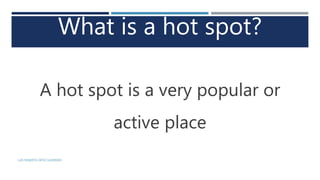 What is a hot spot?
A hot spot is a very popular or
active place
LUIS ROBERTO ORTIZ GUERRERO
 