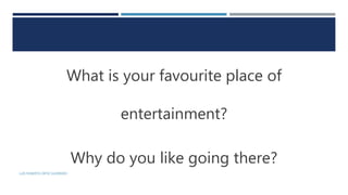 What is your favourite place of
entertainment?
Why do you like going there?
LUIS ROBERTO ORTIZ GUERRERO
 