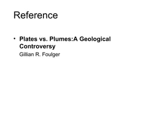 Reference
• Plates vs. Plumes:A Geological
Controversy
Gillian R. Foulger
 