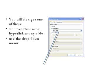 You will then get one of these You can choose to hyperlink to any slide use the drop down menu 