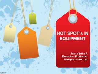 HOT SPOT’s IN
EQUIPMENT
Joan Vijetha R
Executive- Producton
Medopharm Pvt. Ltd
 