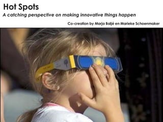 Hot Spots A catching perspective on making innovative things happen Co-creation by Marja Baljé en Marieke Schoenmaker 