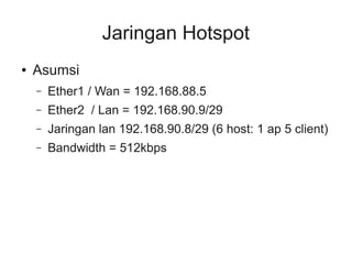 Jaringan Hotspot 
● Asumsi 
– Ether1 / Wan = 192.168.88.5 
– Ether2 / Lan = 192.168.90.9/29 
– Jaringan lan 192.168.90.8/29 (6 host: 1 ap 5 client) 
– Bandwidth = 512kbps 
 