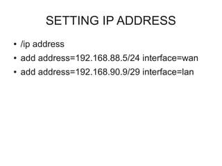 SETTING IP ADDRESS 
● /ip address 
● add address=192.168.88.5/24 interface=wan 
● add address=192.168.90.9/29 interface=lan 
 
