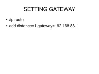 SETTING GATEWAY 
● /ip route 
● add distance=1 gateway=192.168.88.1 
 