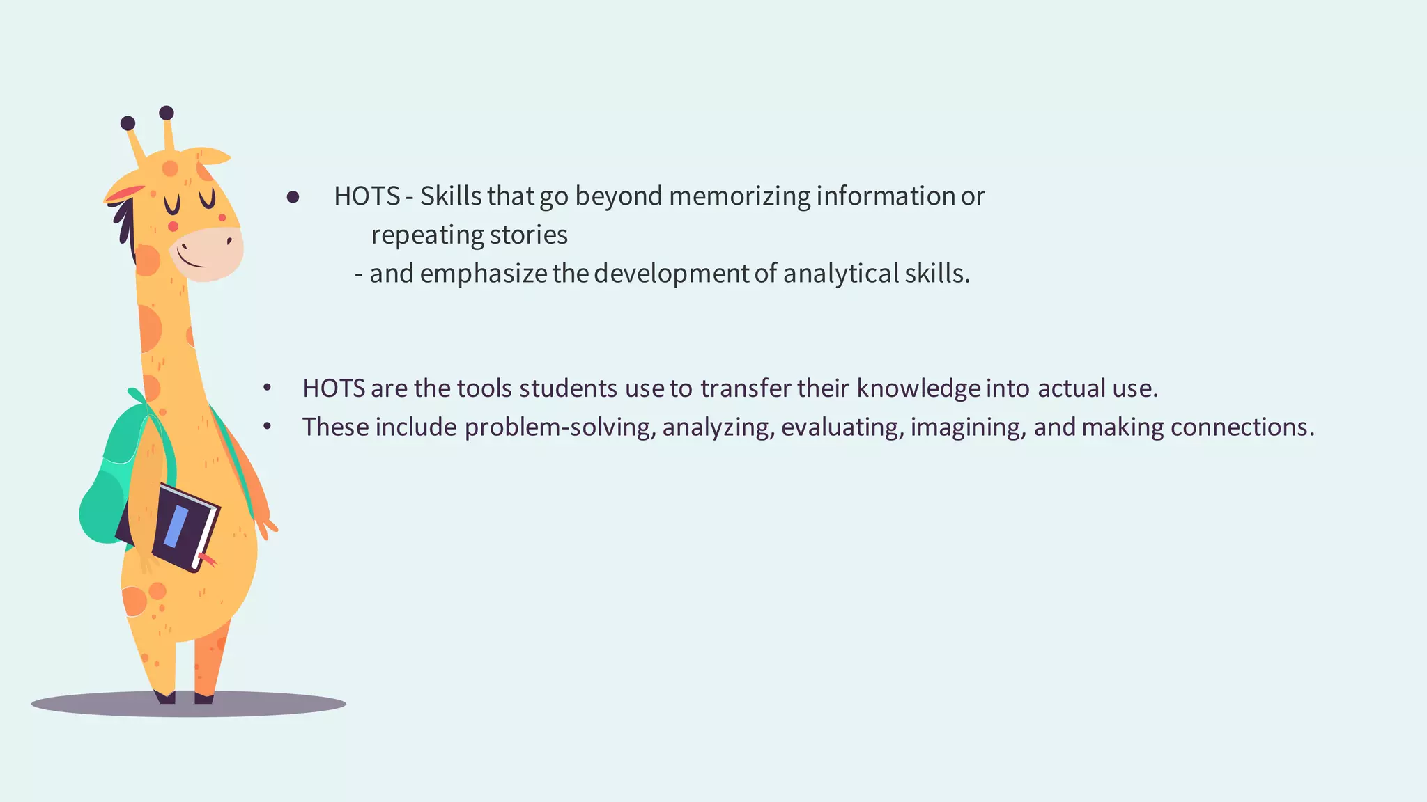 ● HOTS- Skills thatgo beyond memorizing informationor
repeating stories
- and emphasizethedevelopmentof analytical skills.
• HOTS are the tools students useto transfer their knowledgeinto actual use.
• These include problem-solving, analyzing, evaluating, imagining, and making connections.
 