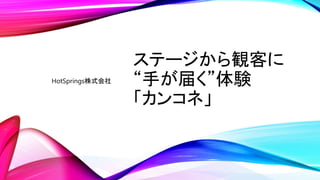 ステージから観客に
“手が届く”体験
「カンコネ」
HotSprings株式会社
 