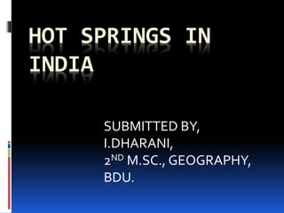 HOT SPRINGS IN
INDIA
SUBMITTED BY,
I.DHARANI,
2ND M.SC., GEOGRAPHY,
BDU.
 