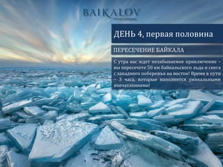 ПЕРЕСЕЧЕНИЕ БАЙКАЛА
ДЕНЬ 4, первая половина
С утра вас ждет незабываемое приключение –
вы пересечете 50 км байкальского льда и снега
с западного побережья на восток! Время в пути
– 3 часа, которые наполнятся уникальными
впечатлениями!
 