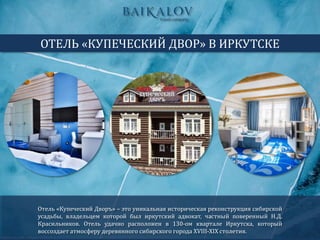 Отель «Купеческий Дворъ» – это уникальная историческая реконструкция сибирской
усадьбы, владельцем которой был иркутский адвокат, частный поверенный Н.Д.
Красильников. Отель удачно расположен в 130-ом квартале Иркутска, который
воссоздает атмосферу деревянного сибирского города ХVIII-ХIХ столетия.
ОТЕЛЬ «КУПЕЧЕСКИЙ ДВОР» В ИРКУТСКЕ
 