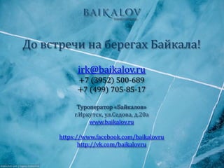 До встречи на берегах Байкала!
irk@baikalov.ru
+7 (3952) 500-689
+7 (499) 705-85-17
Туроператор «Байкалов»
г.Иркутск, ул.Седова, д.20а
www.baikalov.ru
https://www.facebook.com/baikalovru
http://vk.com/baikalovru
 