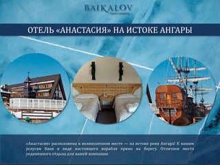 «Анастасия» расположена в великолепном месте — на истоке реки Ангара! К вашим
услугам баня в виде настоящего корабля прямо на берегу. Отличное место
уединенного отдыха для вашей компании.
ОТЕЛЬ «АНАСТАСИЯ» НА ИСТОКЕ АНГАРЫ
 