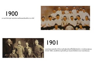 1900
ความสำาเร็จล่าสุด! สเปอร์สกลายเป็นแชมเปียนส์ลกจากภาคใต้
                                             ี




                                                           1901
                                                          สเปอร์สชนะเอฟเอคัพ ทำาให้กลายเป็นเพียงสโมสรที่ไม่ใช่ลีกอีกต่อไป การก่อตัวของฟุตบอล
                                                          ลีกในปี 1888, เคยเพื่อให้บรรลุเกียรตินี้ รูปภาพแสดงให้เห็นถึงกรรมการของท็อตแนม
 