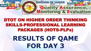 RESULTS OF QAME
FOR DAY 3
DTOT ON HIGHER ORDER THINKING
SKILLS-PROFESSIONAL LEARNING
PACKAGES (HOTS-PLPs)
 