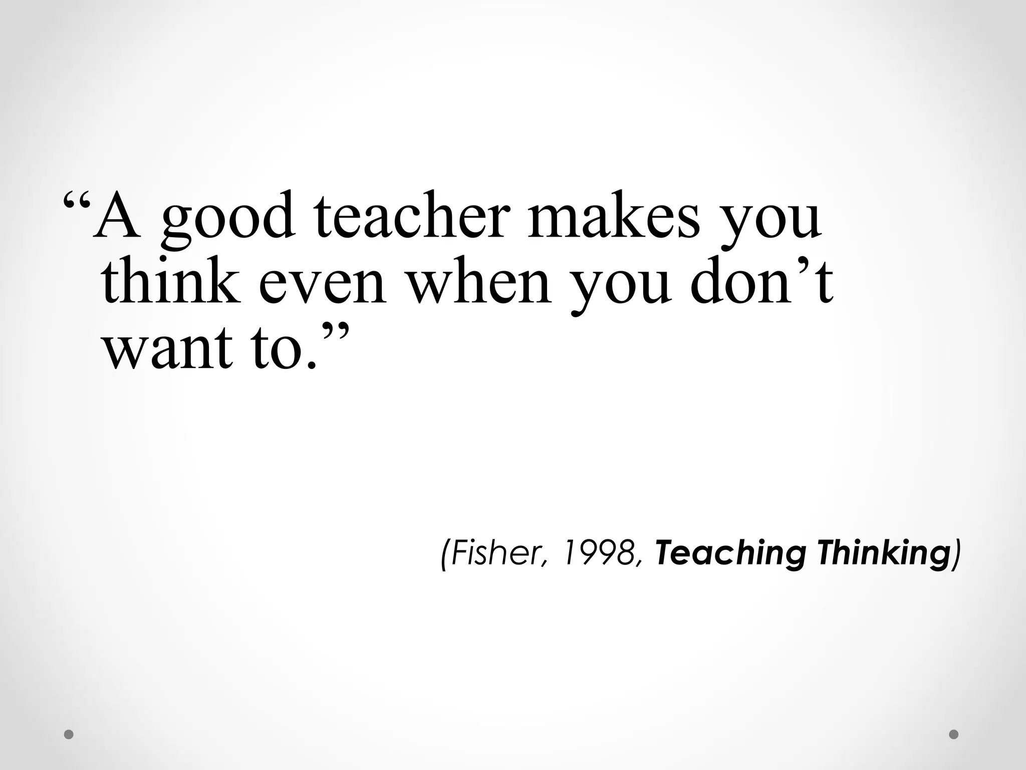 “A good teacher makes you
 think even when you don’t
 want to.”

            (Fisher, 1998, Teaching Thinking)
 