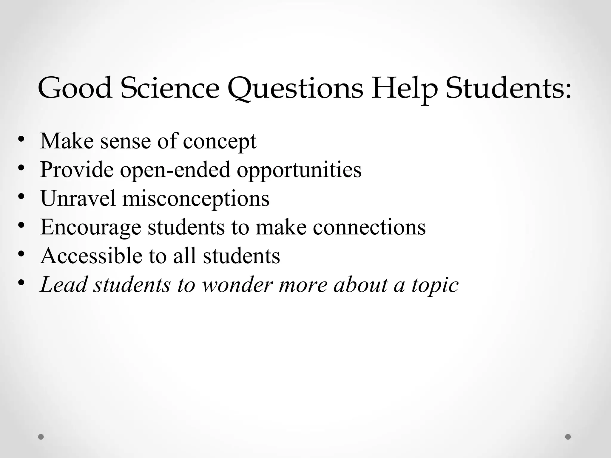 Good Science Questions Help Students:
•   Make sense of concept
•   Provide open-ended opportunities
•   Unravel misconceptions
•   Encourage students to make connections
•   Accessible to all students
•   Lead students to wonder more about a topic
 