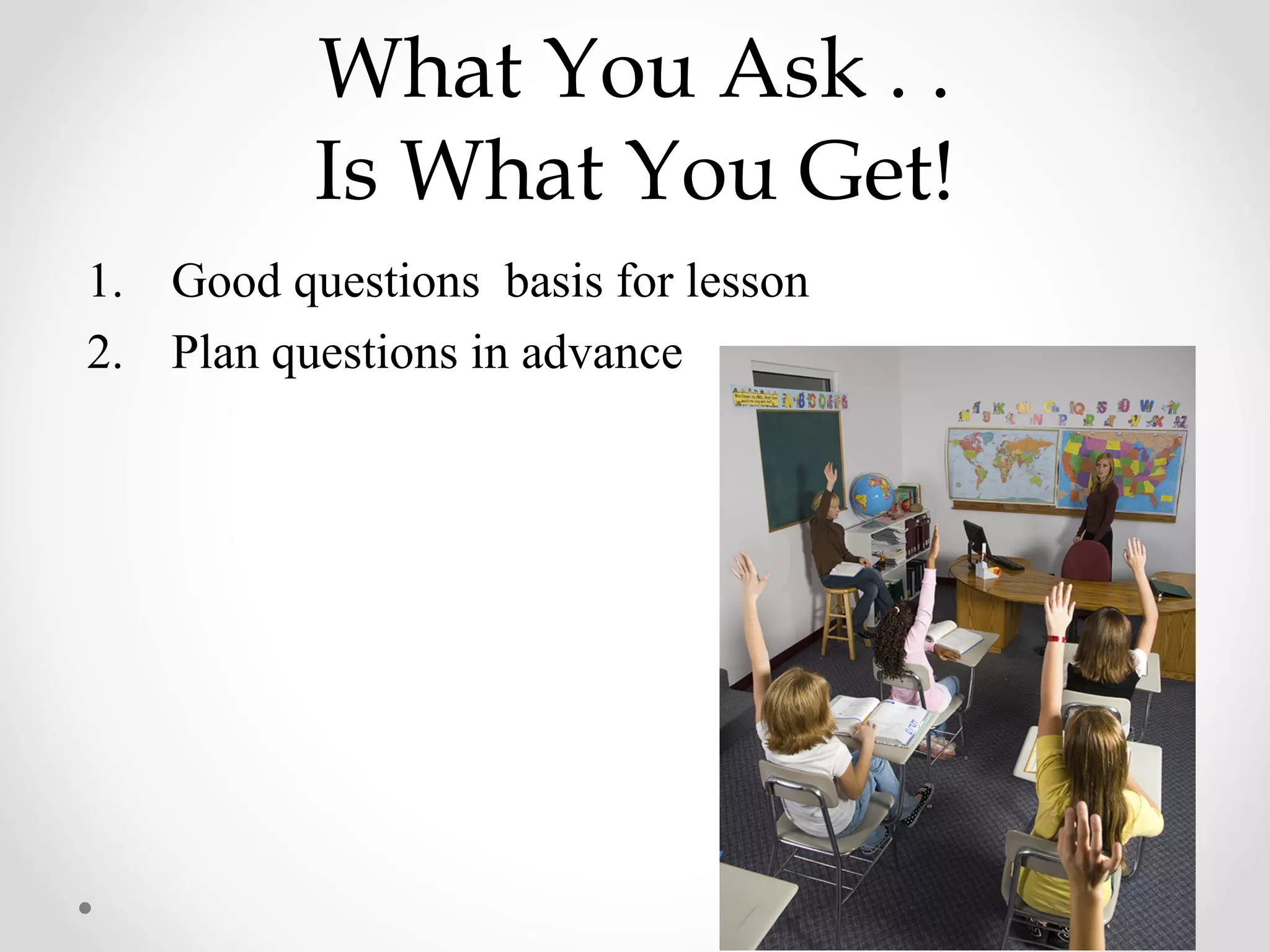 What You Ask . .
          Is What You Get!
1. Good questions basis for lesson
2. Plan questions in advance
 
