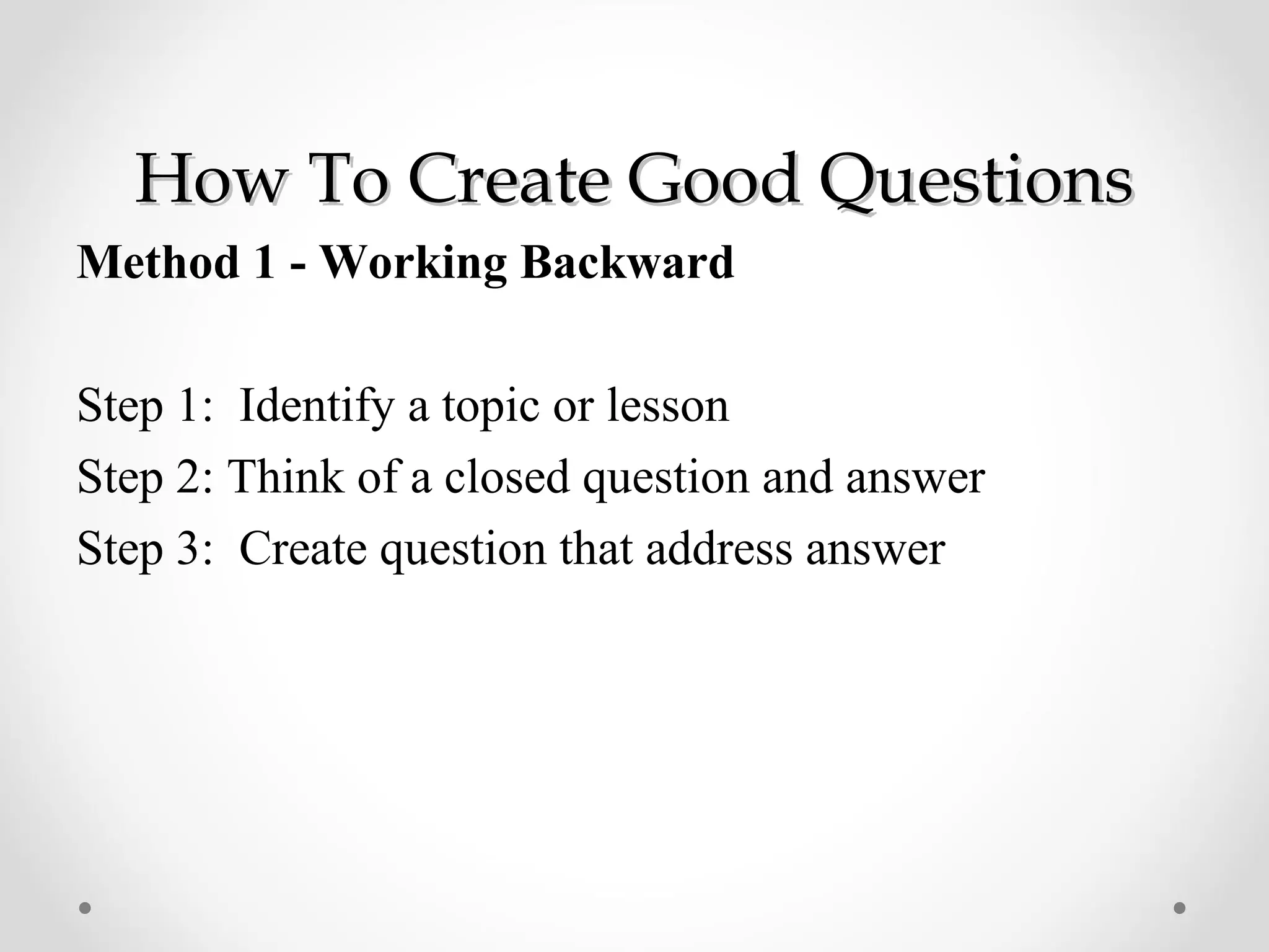 How To Create Good Questions
Method 1 - Working Backward

Step 1: Identify a topic or lesson
Step 2: Think of a closed question and answer
Step 3: Create question that address answer
 