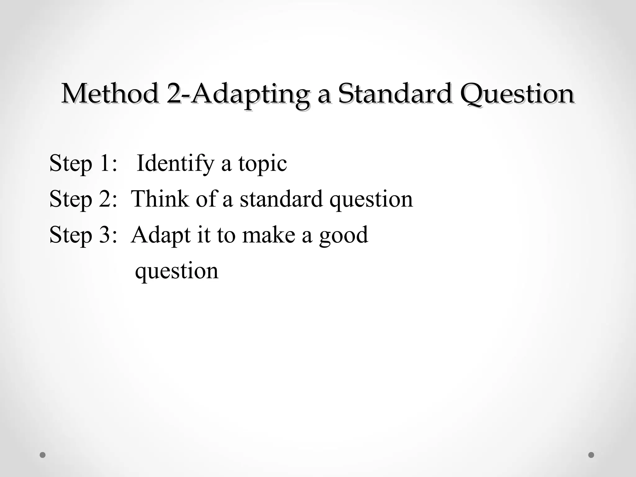 Method 2-Adapting a Standard Question

Step 1: Identify a topic
Step 2: Think of a standard question
Step 3: Adapt it to make a good
        question
 