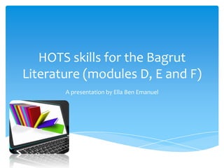 HOTS skills for the Bagrut
Literature (modules D, E and F)
A presentation by Ella Ben Emanuel

 