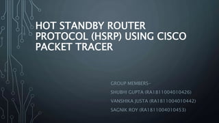 HOT STANDBY ROUTER
PROTOCOL (HSRP) USING CISCO
PACKET TRACER
GROUP MEMBERS-
SHUBHI GUPTA (RA1811004010426)
VANSHIKA JUSTA (RA1811004010442)
SAGNIK ROY (RA1811004010453)
 