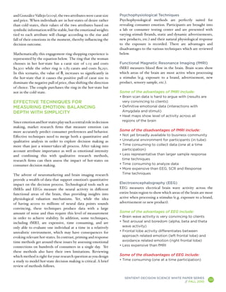 and González-Vallejo (2009), the two attributes were carat size     Psychophysiological Techniques
and price. When individuals are in hot-states of desire rather      Psychophysiological methods are perfectly suited for
than cold-states, their values of the two attributes based on       revealing consumer emotion. Participants are brought into
symbolic information will be stable, but the emotional weights      a lab or consumer testing center and are presented with
tied to each attribute will change according to the rise and        varying stimuli (brands, static and dynamic advertisements,
fall of their emotions in the moment, thereby influencing the       new products, etc.) and their natural physiological response
decision outcome.                                                   to the exposure is recorded. There are advantages and
                                                                    disadvantages to the various techniques which are reviewed
Mathematically, this engagement ring shopping experience is         below.
represented by the equation below. The ring that the woman
chooses in her hot-state has a carat size of 1.05 and costs         Functional Magnetic Resonance Imaging (fMRI)
$9,300 while the other ring is 0.83 carats and costs $5,250.        fMRI measures blood flow in the brain. Brain scans show
In this scenario, the value of ß1 increases so significantly in     which areas of the brain are most active when processing
the hot-state that it causes the positive pull of carat size to     a stimulus (e.g. exposure to a brand, advertisement, new
dominate the negative pull of price, thus shifting the direction    product, sensory sample, etc.).
of choice. The couple purchases the ring in the hot-state but
not in the cold-state.                                              Some of the advantages of fMRI include:
                                                                    • Brain scan data is hard to argue with (results are
EFFECTIVE TECHNIQUES FOR                                              very convincing to clients)
MEASURING EMOTION: BALANCING                                        • Definitive emotional data (interactions with
DEPTH WITH SIMPLICITY                                                 Amygdala and stimuli)
                                                                    • Heat maps show level of activity across all
Since emotion and hot-states play such a central role in decision     regions of the brain
making, market research firms that measure emotion can
more accurately predict consumer preferences and behavior.          Some of the disadvantages of fMRI include:
Effective techniques need to merge both a quantitative and          • Not yet broadly available to business community
qualitative analysis in order to explore decision making as         • Unnatural environment for participants (in tube)
more than just a winner-takes-all process. After taking into        • Time consuming to collect data (one at a time
account attribute importance as well as emotional intensity           participation)
and combining this with qualitative research methods,               • Less representative than larger sample response
research firms can then assess the impact of hot-states on            time techniques
consumer decision making.                                           • Time consuming to analyze data
                                                                    • More expensive than EEG, SCR and Response
The advent of neuromarketing and brain imaging research               Time techniques
provide a wealth of data that support emotion’s quantitative
impact on the decision process. Technological tools such as         Electroencephalography (EEG)
fMRIs and EEGs measure the neural activity in different             EEG measures electrical brain wave activity across the
functional areas of the brain, thus providing insights into         entire brain region to show which areas of the brain are most
physiological valuation mechanisms. Yet, while the idea             active when processing a stimulus (e.g. exposure to a brand,
of having access to millions of neural data points sounds           advertisement or new product).
convincing, these techniques produce data with a large
amount of noise and thus require this level of measurement          Some of the advantages of EEG include:
in order to achieve stability. In addition, some techniques,        • Brain wave activity is very convincing to clients
including fMRI, are expensive, time consuming, and are              • Test arousal and boredom (alpha, beta and theta
only able to evaluate one individual at a time in a relatively        wave activity)
unrealistic environment, which may have consequences for            • Frontal lobe activity differentiates between
evoking relevant hot-states. In contrast, priming and response        approach related emotion (left frontal lobe) and
time methods get around these issues by assessing emotional           avoidance related emotion (right frontal lobe)
connections on hundreds of consumers in a single day. Yet           • Less expensive than fMRI
these methods also have their own limitations. Reviewing
which method is right for your research question as you design      Some of the disadvantages of EEG include:
a study to model hot-state decision making is critical. A brief     • Time consuming (one at a time participation)
review of methods follows.


                                                                       SENTIENT DECISION SCIENCE WHITE PAPER SERIES
                                                                                                        // FALL 2010
                                                                                                                              10
                                                                                                                                    A
 