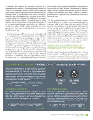 To illustrate the cognitive and emotional trade-offs in a            elicited to the carat size stimulus as compared to her emotional
consumer decision, envision a young single woman passing by a        reaction in a cold-state. Because the proportion of emotion
Tiffany & Co. store with a couple of friends. As any fantasizing     model effectively captures the emotional weights of different
young woman would do, she casually decides to go into the store      attributes and quantifies their impact relative to cognitive
and look around. At one of counters there are two emerald-cut        considerations, it can predict what consumers’ preferences will
rings. One ring is .83 carats and costs $5,250; the second ring is   be in a hot-state.
1.05 carats and is $9,300. During this casual browse, the woman
imagines that she wouldn’t have a strong preference for either       This has profound implications for how we conduct market
diamond ring (a classic example of temporal discounting). If         research. If we are in a category where purchase decisions are
we were examining this young woman’s choice in a laboratory          commonly made in a hot-state, then our research will need
setting, her palms would produce essentially the same                to assess which attributes evoke the most hot-state emotions
proportion of sweat when considering the price and carat size        thereby carrying greater weight in the decision context. If
of each diamond ring.                                                marketing predictive models are always built on consumer
                                                                     valuation during cold-states, we can expect that those models
   Fast-forward two years. The same woman is madly in love and       will be off the mark when trying to predict consumer behavior
recently engaged. She and her fiancé elatedly enter a Tiffany &      in a hot-state environment. This calls for more elegant research
Co. store in search of that perfect engagement ring. Her eyes        design that can evoke consumer hot-states (e.g. deprivation
lock upon that same 1.05 carat diamond ring and the smaller          exercises, priming and other saliency cues) and assess what is
one next to it. Her hot-state changes everything. She now has a      most important to consumers when in that mind set.
stronger positive emotional reaction to the larger carat size and
while she is cognitively struggling with the higher price, she       PREDICTING THE “UNPREDICTABLE:”
doesn’t feel the same strong negative sting when considering         MODELING HOT-STATES IN MARKETING
the $9,300 price tag. Her hot-state emotions are functioning
as a weighting mechanism on the differences in the diamond           Since hot-states change the emotional weights that are elicited
attributes as she cognitively goes back and forth between            in correspondence to different alternatives, the proportion of
the options. In a hot-state, when the larger diamond arouses         emotion model can quantify the intensity of emotion that hot-
the woman, she has a disproportionate amount of emotion              states induce. In the diamond ring example employed by Reid



QUANTIFYING THE GUT: A MODEL OF HOT-STATE DECISION MAKING.
The sign and magnitude of d* determines the strength of
preference. If d* is positive, then the consumer will choose
the more expensive 1.05 carat ring. ß1 is the degree of the
emotional reaction to the carat size, and ß2 is the degree
of the emotional reaction to the price, measured by SCR.
These variables indicate the importance for carat size and
price, and they are weighted against the cognitive sym-
bolic information for each attribute.




Cold State Example:                                                  Hot State Example:
In a cold state, the carat sizes evoke a degree of arousal           However, in a hot state, the same carat sizes evoke a degree
equal to 0.49 microseimen units of sweat, and the price              of arousal equal to 0.65 microseimen units of sweat, and
tags evoke 0.39 microseimen units of sweat. Proportion-              the price tags only evoke 0.23 microseimen units of sweat.
ately, the emotion elicited by the larger diamond is not             Now, the emotion elicited by the larger diamond size over-
enough to outweigh the negative pull of the cost.                    whelms the negative pull of the cost, and the bride-to-be
                                                                     decides to purchase the more expensive ring, as the equa-
                                                                     tion above demonstrates.




                                                  d* = -0.08                                                           d* = 0.04

                                                                           SENTIENT DECISION SCIENCE WHITE PAPER SERIES
                                                                                                            // FALL 2010
                                                                                                                                   9
                                                                                                                                        A
 