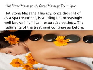 Hot Stone Massage Therapy, once thought of
as a spa treatment, is winding up increasingly
well known in clinical, restorative settings. The
rudiments of the treatment continue as before.
 