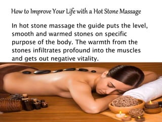 In hot stone massage the guide puts the level,
smooth and warmed stones on specific
purpose of the body. The warmth from the
stones infiltrates profound into the muscles
and gets out negative vitality.
 
