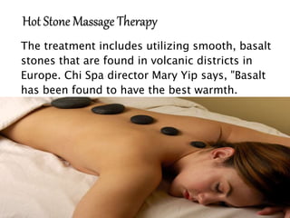 The treatment includes utilizing smooth, basalt
stones that are found in volcanic districts in
Europe. Chi Spa director Mary Yip says, "Basalt
has been found to have the best warmth.
 