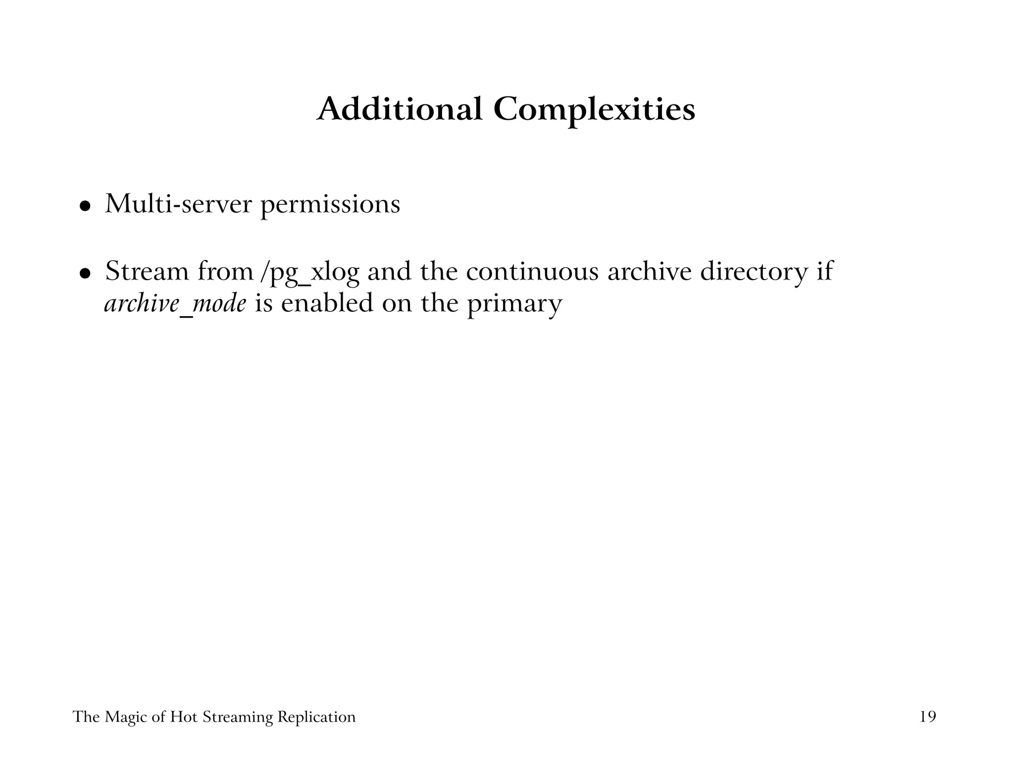 Additional Complexities
 
Multi-server permissions
 
Stream from /pg_xlog and the continuous archive directory if
archive_mode is enabled on the primary
The Magic of Hot Streaming Replication 19
 