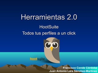 Herramientas 2.0
        HootSuite
Todos tus perfiles a un click




                       Francisco Conde Córdoba
              Juan Antonio Lara Sánchez-Martínez
 