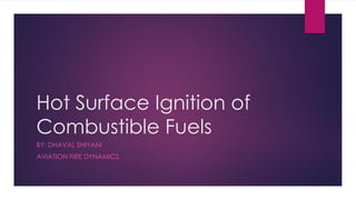 Hot Surface Ignition of
Combustible Fuels
BY: DHAVAL SHIYANI
AVIATION FIRE DYNAMICS

 