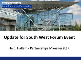 Update for South West Forum Event
Heidi Hallam - Partnerships Manager (LEP)
 