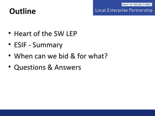Outline
• Heart of the SW LEP
• ESIF - Summary
• When can we bid & for what?
• Questions & Answers
 