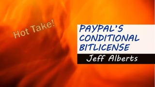 PAYPAL’S
CONDITIONAL
BITLICENSE
Jeff Alberts
 